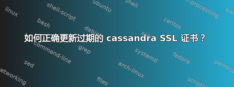 如何正确更新过期的 cassandra SSL 证书？