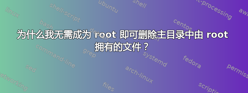 为什么我无需成为 root 即可删除主目录中由 root 拥有的文件？