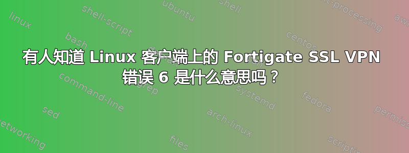 有人知道 Linux 客户端上的 Fortigate SSL VPN 错误 6 是什么意思吗？