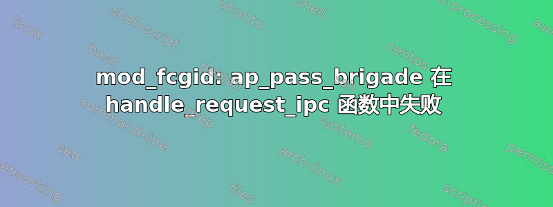 mod_fcgid: ap_pass_brigade 在 handle_request_ipc 函数中失败