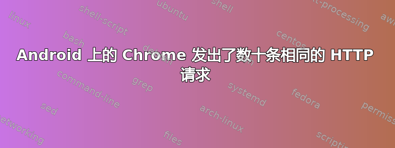 Android 上的 Chrome 发出了数十条相同的 HTTP 请求