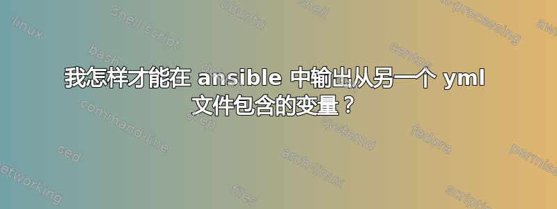 我怎样才能在 ansible 中输出从另一个 yml 文件包含的变量？