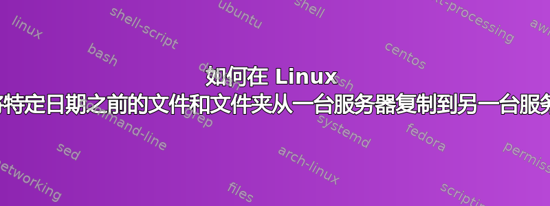 如何在 Linux 中将特定日期之前的文件和文件夹从一台服务器复制到另一台服务器