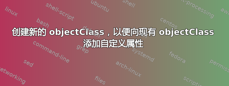 创建新的 objectClass，以便向现有 objectClass 添加自定义属性