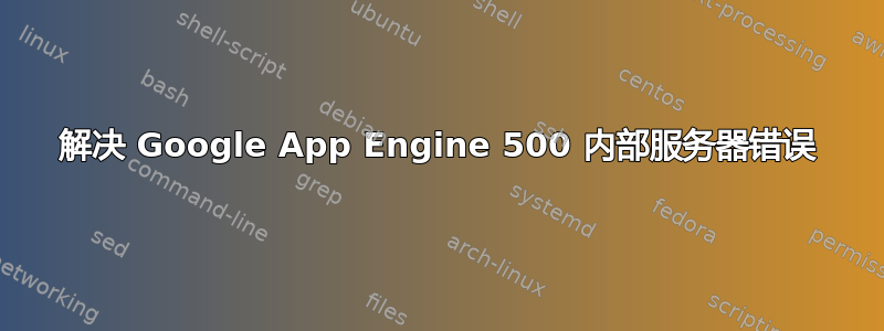 解决 Google App Engine 500 内部服务器错误