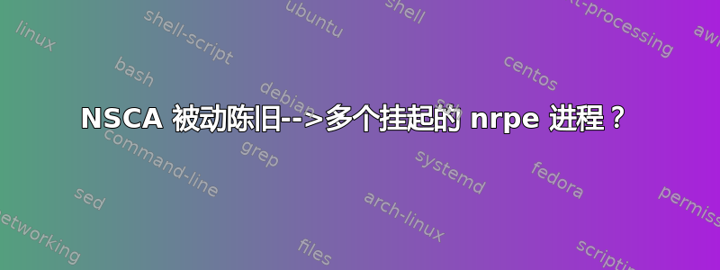 NSCA 被动陈旧-->多个挂起的 nrpe 进程？