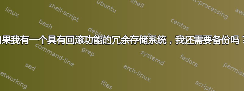 如果我有一个具有回滚功能的冗余存储系统，我还需要备份吗？