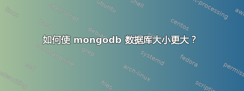 如何使 mongodb 数据库大小更大？