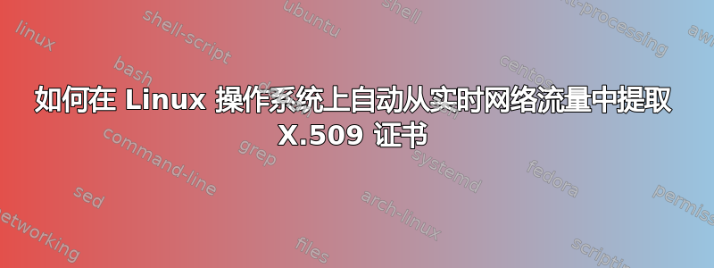 如何在 Linux 操作系统上自动从实时网络流量中提取 X.509 证书