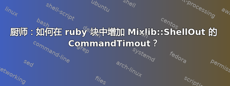 厨师：如何在 ruby​​ 块中增加 Mixlib::ShellOut 的 CommandTimout？