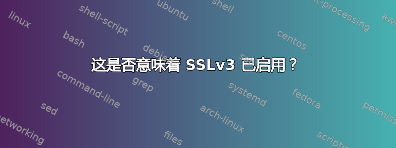 这是否意味着 SSLv3 已启用？