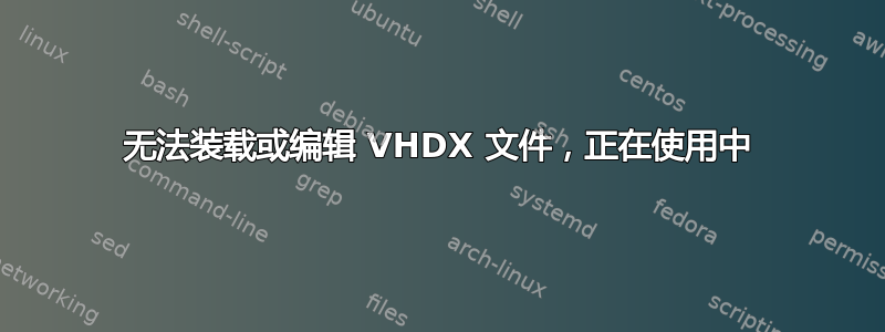 无法装载或编辑 VHDX 文件，正在使用中