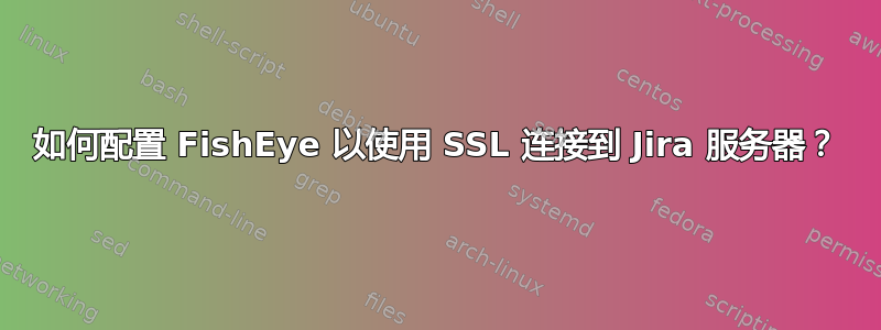 如何配置 FishEye 以使用 SSL 连接到 Jira 服务器？