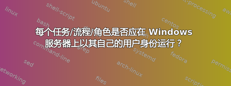 每个任务/流程/角色是否应在 Windows 服务器上以其自己的用户身份运行？