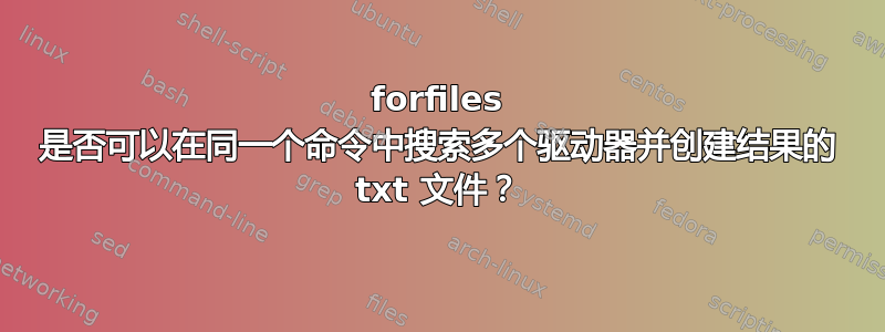 forfiles 是否可以在同一个命令中搜索多个驱动器并创建结果的 txt 文件？