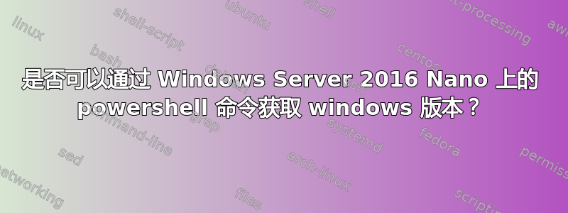 是否可以通过 Windows Server 2016 Nano 上的 powershell 命令获取 windows 版本？