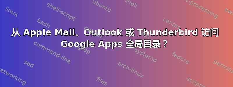 从 Apple Mail、Outlook 或 Thunderbird 访问 Google Apps 全局目录？