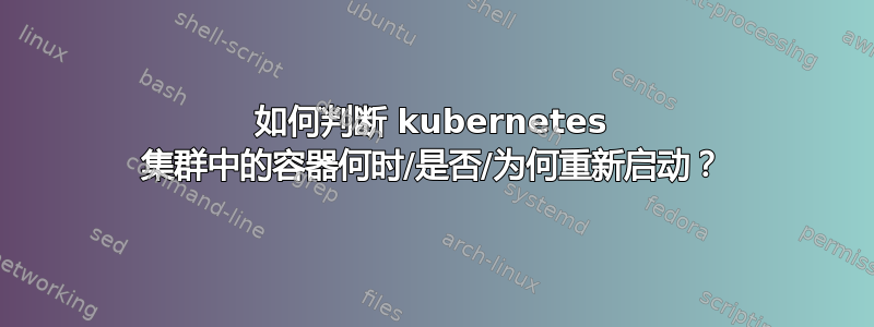 如何判断 kubernetes 集群中的容器何时/是否/为何重新启动？