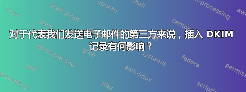 对于代表我们发送电子邮件的第三方来说，插入 DKIM 记录有何影响？