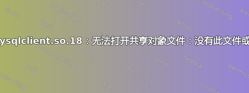 libmysqlclient.so.18：无法打开共享对象文件：没有此文件或目录