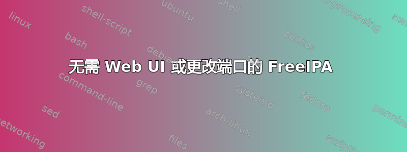 无需 Web UI 或更改端口的 FreeIPA