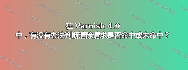 在 Varnish 4.0 中，有没有办法判断清除请求是否命中或未命中？