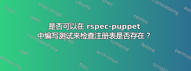 是否可以在 rspec-puppet 中编写测试来检查注册表是否存在？