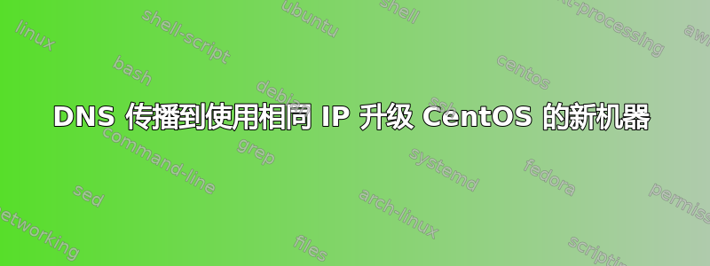 DNS 传播到使用相同 IP 升级 CentOS 的新机器