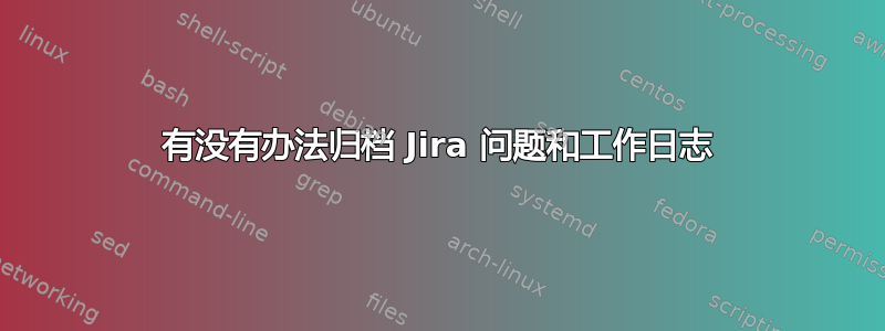 有没有办法归档 Jira 问题和工作日志