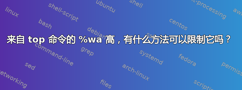 来自 top 命令的 %wa 高，有什么方法可以限制它吗？