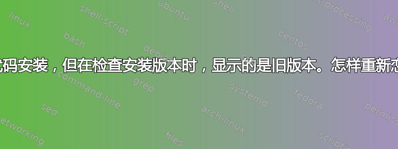 从源代码安装，但在检查安装版本时，显示的是旧版本。怎样重新恋爱？