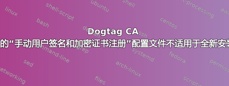 Dogtag CA 中的“手动用户签名和加密证书注册”配置文件不适用于全新安装