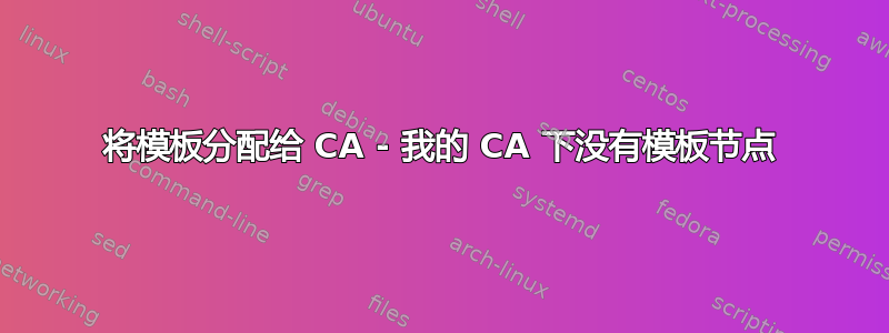 将模板分配给 CA - 我的 CA 下没有模板节点