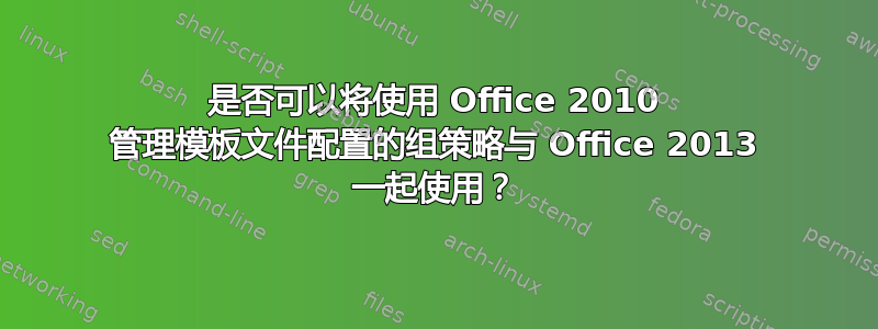 是否可以将使用 Office 2010 管理模板文件配置的组策略与 Office 2013 一起使用？