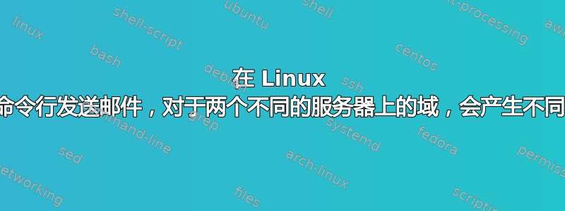 在 Linux 上通过命令行发送邮件，对于两个不同的服务器上的域，会产生不同的结果