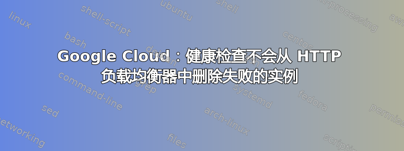 Google Cloud：健康检查不会从 HTTP 负载均衡器中删除失败的实例