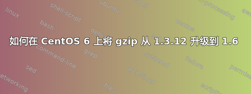 如何在 CentOS 6 上将 gzip 从 1.3.12 升级到 1.6