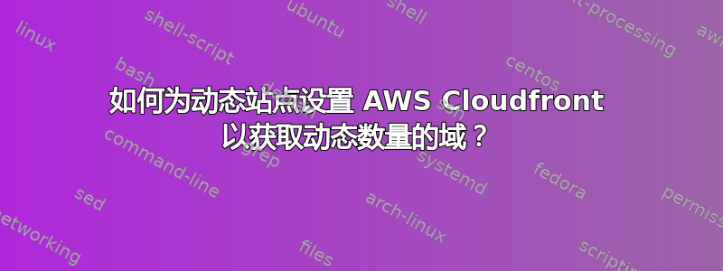 如何为动态站点设置 AWS Cloudfront 以获取动态数量的域？