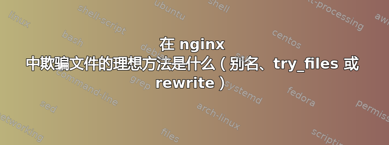 在 nginx 中欺骗文件的理想方法是什么（别名、try_files 或 rewrite）