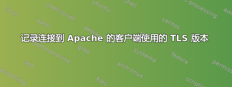 记录连接到 Apache 的客户端使用的 TLS 版本