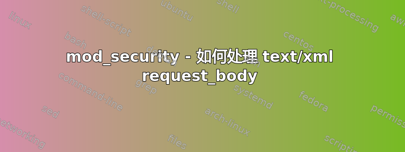 mod_security - 如何处理 text/xml request_body