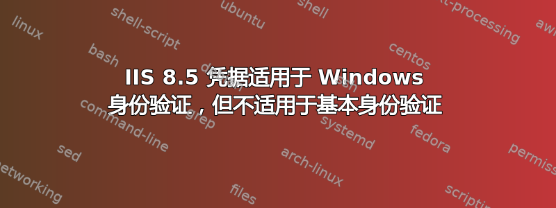 IIS 8.5 凭据适用于 Windows 身份验证，但不适用于基本身份验证