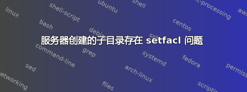 服务器创建的子目录存在 setfacl 问题