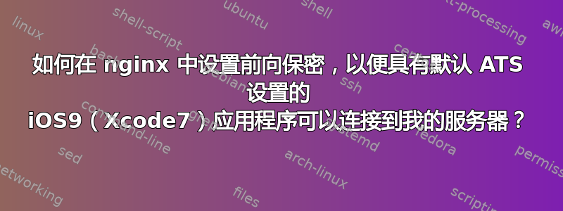 如何在 nginx 中设置前向保密，以便具有默认 ATS 设置的 iOS9（Xcode7）应用程序可以连接到我的服务器？