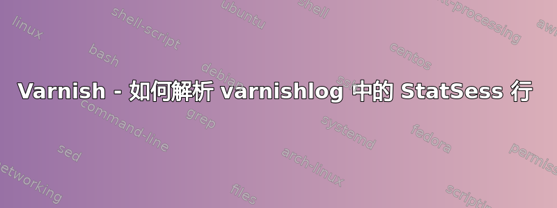 Varnish - 如何解析 varnishlog 中的 StatSess 行