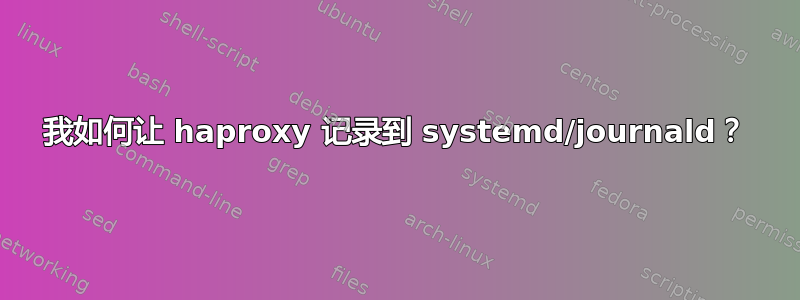 我如何让 haproxy 记录到 systemd/journald？