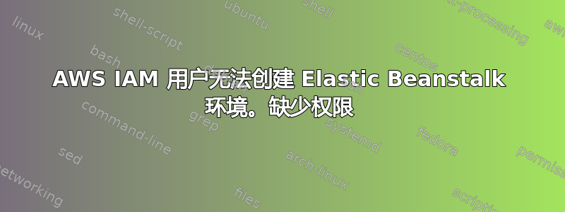 AWS IAM 用户无法创建 Elastic Beanstalk 环境。缺少权限