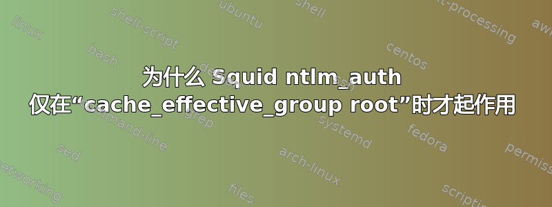 为什么 Squid ntlm_auth 仅在“cache_effective_group root”时才起作用