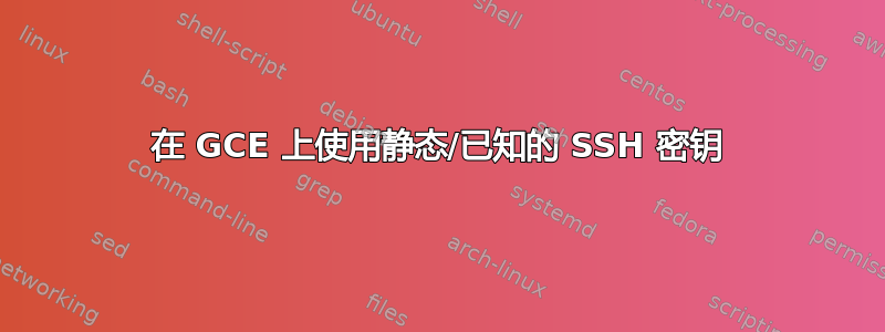 在 GCE 上使用静态/已知的 SSH 密钥