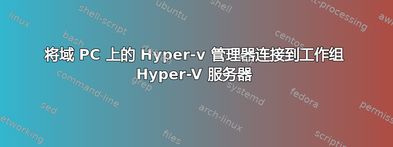 将域 PC 上的 Hyper-v 管理器连接到工作组 Hyper-V 服务器